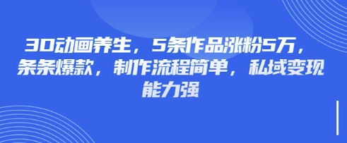 3D动画养生，5条作品涨粉5万，条条爆款，制作流程简单，私域变现能力强-亮剑学堂